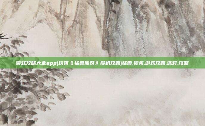 游戏攻略大全app(玩爽《猛兽派对》攒机攻略)猛兽,攒机,游戏攻略,派对,攻略