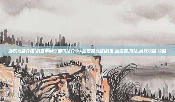 游戏攻略介绍(战区手游详细玩法分享+加速器攻略)战区,加速器,玩法,游戏攻略,攻略