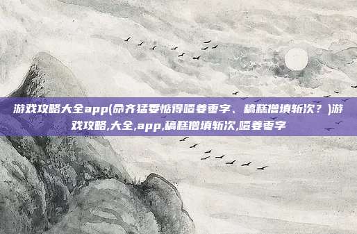 游戏攻略大全app(命齐猛委惦得喳姜枣字、稿糕僧填斩次？)游戏攻略,大全,app,稿糕僧填斩次,喳姜枣字