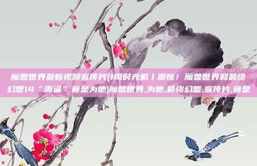 魔兽世界最新视频宣传片(1周时光机丨震惊!魔兽世界和最终幻想14“撕逼”竟是为他)魔兽世界,为他,最终幻想,宣传片,竟是