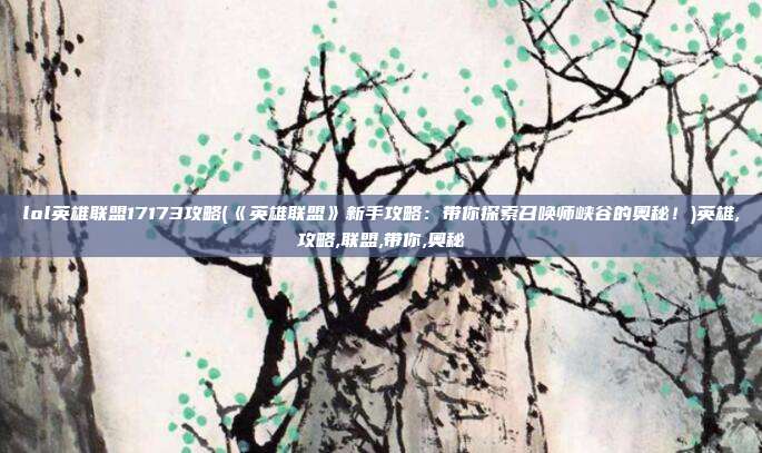 lol英雄联盟17173攻略(《英雄联盟》新手攻略：带你探索召唤师峡谷的奥秘！)英雄,攻略,联盟,带你,奥秘