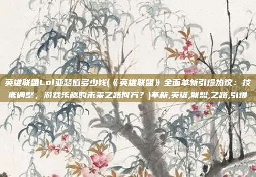 英雄联盟Lol亚瑟值多少钱(《英雄联盟》全面革新引爆热议：技能调整，游戏乐趣的未来之路何方？)革新,英雄,联盟,之路,引爆