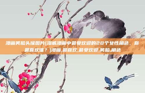 漫画笑脸头像图片(漫威漫画中最受欢迎的20个女性角色，你最喜欢谁？)漫画,最喜欢,最受欢迎,笑脸,角色