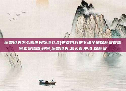 魔兽世界怎么看世界频道11.0(史诗钥石地下城全球锦标赛夏季赛观赛指南)观赛,魔兽世界,怎么看,史诗,锦标赛