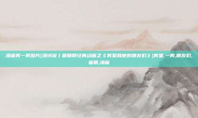 漫画笑一笑图片(漫域说丨暑期聊经典动画之《笑星和他的朋友们》)笑星,一笑,朋友们,暑期,漫画