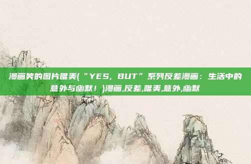 漫画笑的图片唯美(“YES, BUT”系列反差漫画：生活中的意外与幽默！)漫画,反差,唯美,意外,幽默