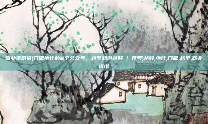 商业资讯说(口碑绝佳的8个公众号，越早知道越好 | 荐号)越好,绝佳,口碑,越早,商业资讯