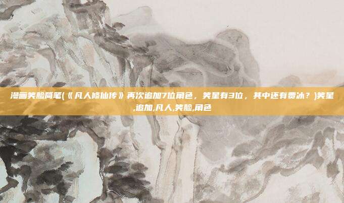 漫画笑脸简笔(《凡人修仙传》再次追加7位角色，笑星有3位，其中还有贾冰？)笑星,追加,凡人,笑脸,角色