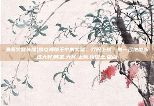 漫画笑容头像(盘点海贼王中的笑星，乔巴上榜，第一名地位超过大将)笑星,大将,上榜,海贼王,盘点
