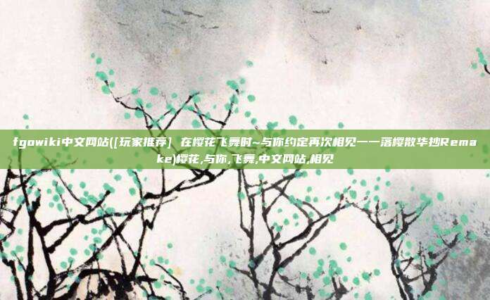 fgowiki中文网站([玩家推荐] 在樱花飞舞时~与你约定再次相见一一落樱散华抄Remake)樱花,与你,飞舞,中文网站,相见