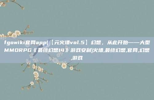 fgowiki官网app(【元火墙vol.5】幻想，从此开始——大型MMORPG《最终幻想14》游戏安利)火墙,最终幻想,官网,幻想,游戏