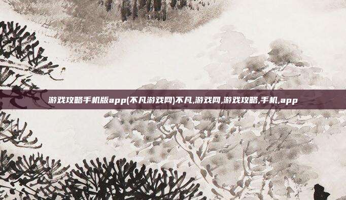 游戏攻略手机版app(不凡游戏网)不凡,游戏网,游戏攻略,手机,app