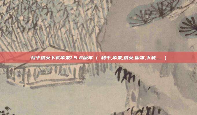 和平精英下载苹果1.5.8版本 ( 和平,苹果,精英,版本,下载.... )
