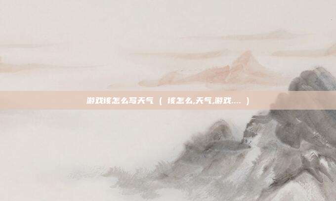 游戏该怎么写天气 ( 该怎么,天气,游戏.... )