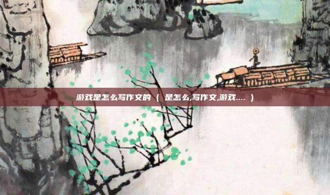 游戏是怎么写作文的 ( 是怎么,写作文,游戏.... )