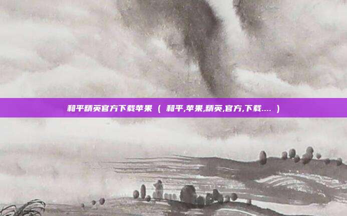 和平精英官方下载苹果 ( 和平,苹果,精英,官方,下载.... )