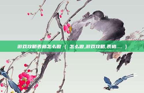 游戏攻略表格怎么做 ( 怎么做,游戏攻略,表格.... )
