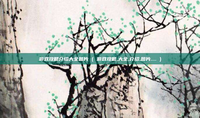 游戏攻略介绍大全图片 ( 游戏攻略,大全,介绍,图片.... )