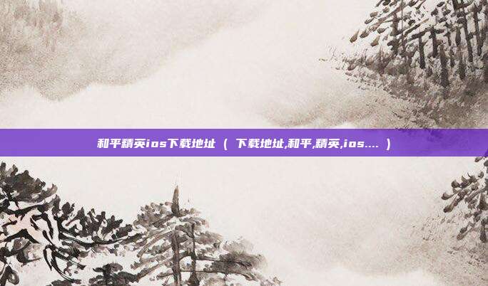 和平精英ios下载地址 ( 下载地址,和平,精英,ios.... )