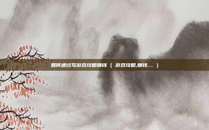 如何通过写游戏攻略赚钱 ( 游戏攻略,赚钱.... )