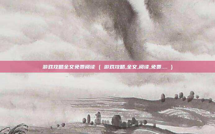 游戏攻略全文免费阅读 ( 游戏攻略,全文,阅读,免费.... )
