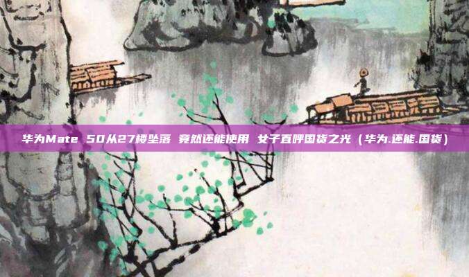 华为Mate 50从27楼坠落 竟然还能使用 女子直呼国货之光(华为.还能.国货)
