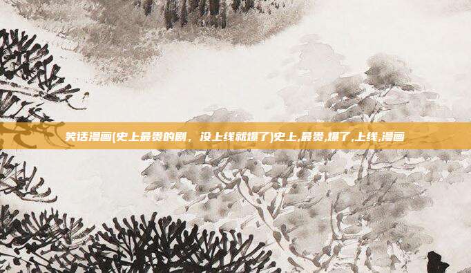 笑话漫画(史上最贵的剧，没上线就爆了)史上,最贵,爆了,上线,漫画