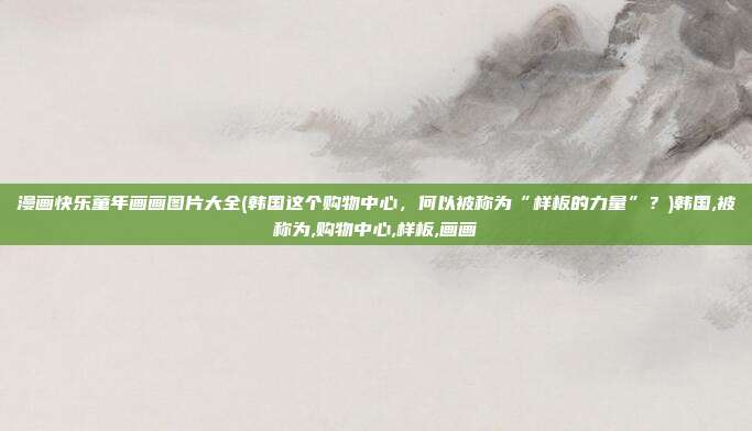漫画快乐童年画画图片大全(韩国这个购物中心，何以被称为“样板的力量”？)韩国,被称为,购物中心,样板,画画