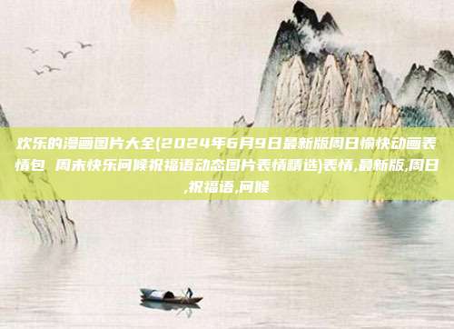 欢乐的漫画图片大全(2024年6月9日最新版周日愉快动画表情包 周末快乐问候祝福语动态图片表情精选)表情,最新版,周日,祝福语,问候