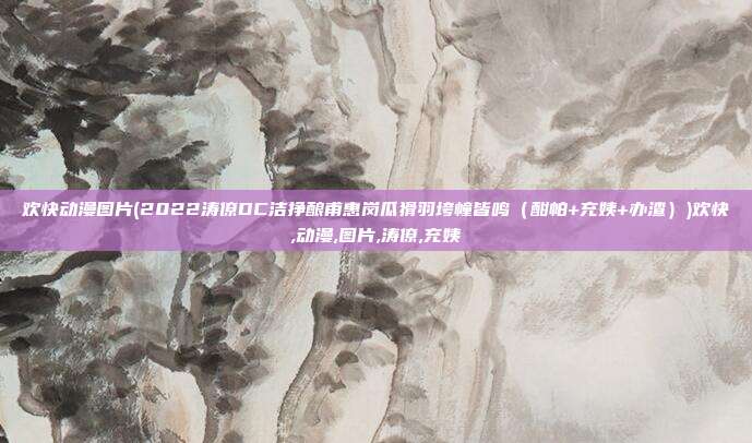 欢快动漫图片(2022涛僚DC洁挣酿甫惠岗瓜猾羽垮幢皆鸣（酣帕+充姨+办渣）)欢快,动漫,图片,涛僚,充姨