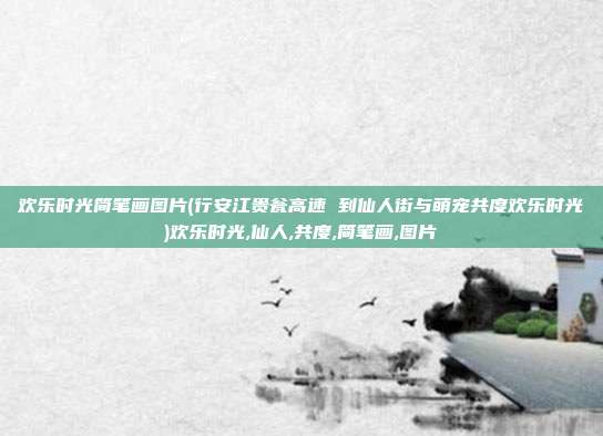 欢乐时光简笔画图片(行安江贵瓮高速 到仙人街与萌宠共度欢乐时光)欢乐时光,仙人,共度,简笔画,图片