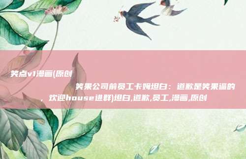 笑点v1漫画(原创
            笑果公司前员工卡姆坦白：道歉是笑果逼的，欢迎house进群)坦白,道歉,员工,漫画,原创