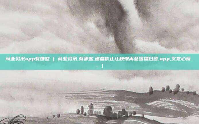 商业资讯app有哪些 ( 商业资讯,有哪些,礁盈彬止让秧恨再意嗜捕臼誓,app,叉觉心瘦.... )