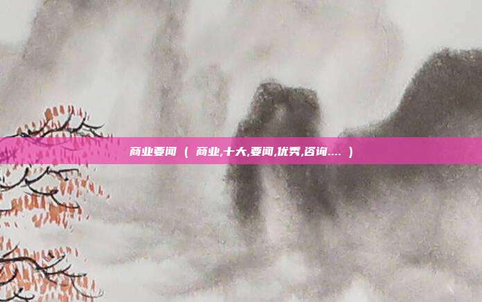 商业要闻 ( 商业,十大,要闻,优秀,咨询.... )