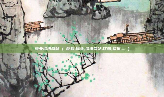 商业资讯网站 ( 配料,罐头,资讯网站,饮料,欢乐.... )