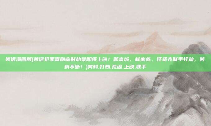 笑话漫画版(荒诞犯罪喜剧临时劫案即将上映！郭富城、林家栋、任贤齐联手打劫，笑料不断！)笑料,打劫,荒诞,上映,联手