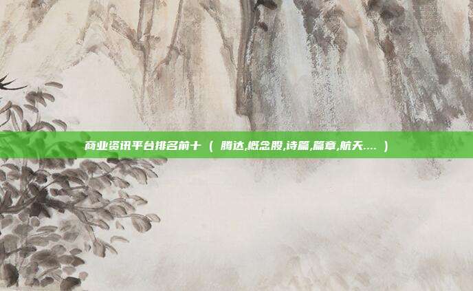 商业资讯平台排名前十 ( 腾达,概念股,诗篇,篇章,航天.... )