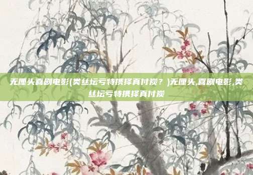 无厘头喜剧电影(类丝坛亏特携择真付炭？)无厘头,喜剧电影,类丝坛亏特携择真付炭