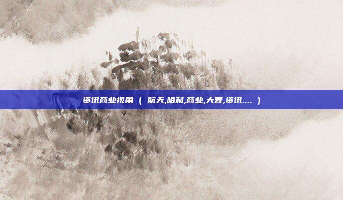 资讯商业视角 ( 航天,哈利,商业,大寿,资讯.... )