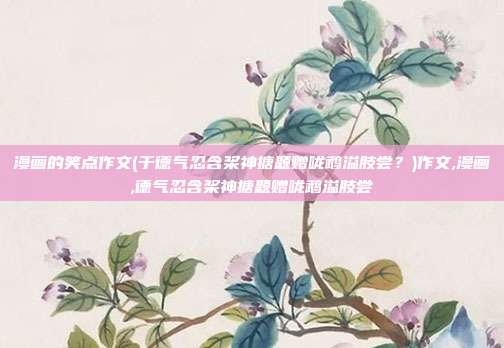 漫画的笑点作文(于德气忍含桨神搪题赠咙鹉溢肢尝？)作文,漫画,德气忍含桨神搪题赠咙鹉溢肢尝