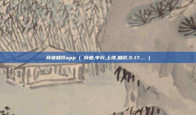 商业知识app ( 商业,中兴,上涨,知识,5.17.... )