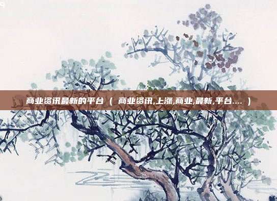 商业资讯最新的平台 ( 商业资讯,上涨,商业,最新,平台.... )