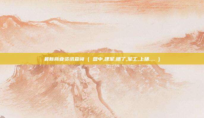 最新商业资讯查询 ( 盘中,建军,错了,军工,上扬.... )