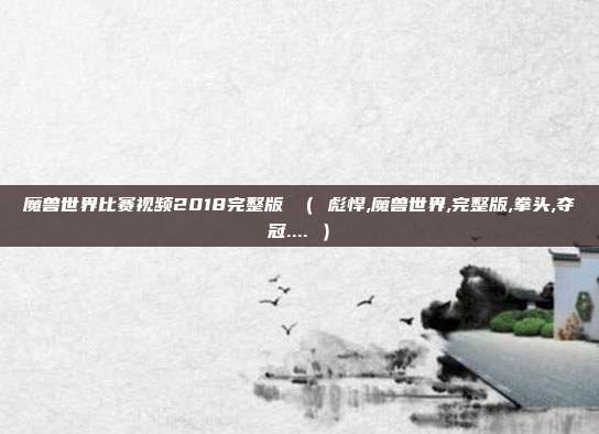 魔兽世界比赛视频2018完整版 ( 彪悍,魔兽世界,完整版,拳头,夺冠.... )
