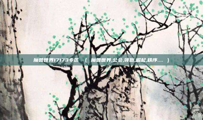 魔兽世界17173专区 （ 魔兽世界,公会,领跑,崛起,秩序.... ）