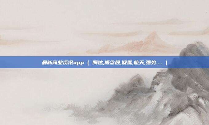 最新商业资讯app ( 腾达,概念股,疑似,航天,强势.... )
