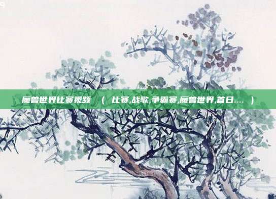 魔兽世界比赛视频 （ 比赛,战歌,争霸赛,魔兽世界,首日.... ）