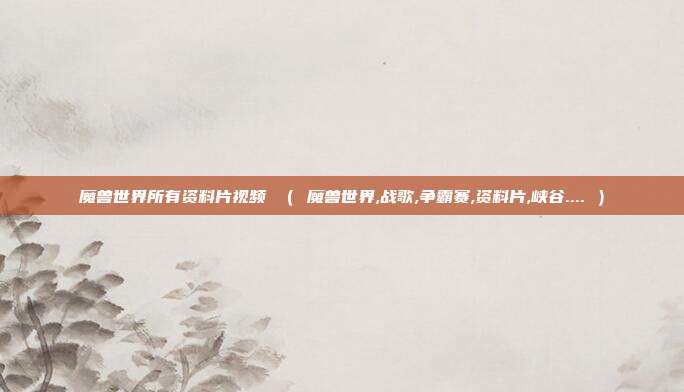 魔兽世界所有资料片视频 （ 魔兽世界,战歌,争霸赛,资料片,峡谷.... ）