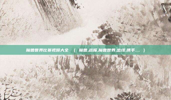 魔兽世界比赛视频大全 （ 魔兽,战报,魔兽世界,出线,携手.... ）