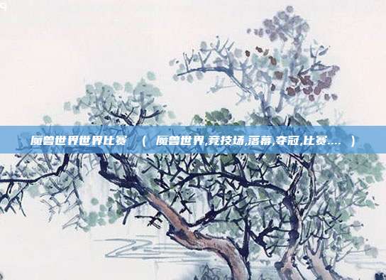 魔兽世界世界比赛 （ 魔兽世界,竞技场,落幕,夺冠,比赛.... ）